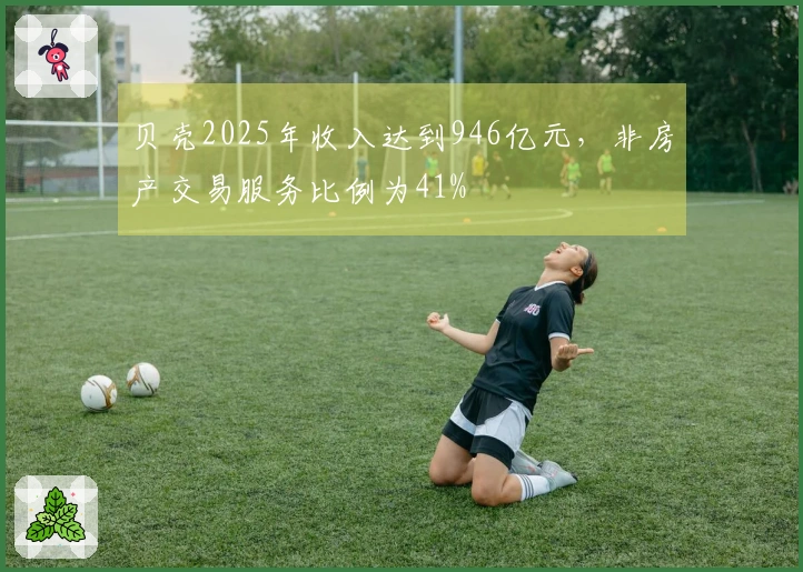贝壳2025年收入达到946亿元，非房产交易服务比例为41%