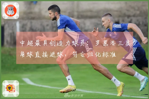 中超最具创造力球员：罗慕洛三度角球直接进球，符合归化标准