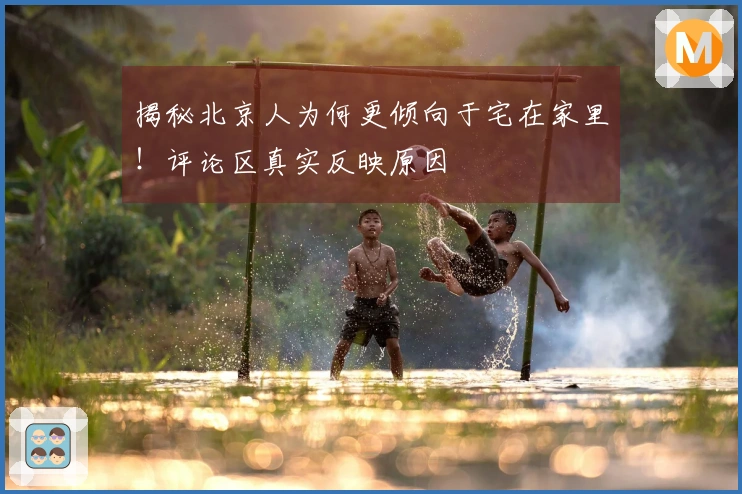 揭秘北京人为何更倾向于宅在家里！评论区真实反映原因