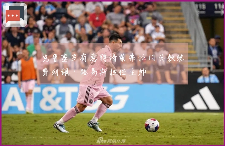 克鲁塞罗有意聘请前弗拉门戈教练费利佩·路易斯担任主帅