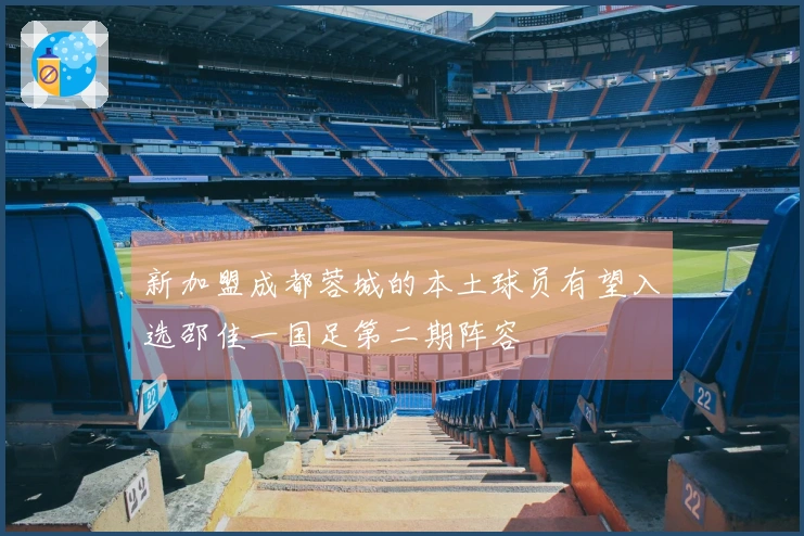 新加盟成都蓉城的本土球员有望入选邵佳一国足第二期阵容