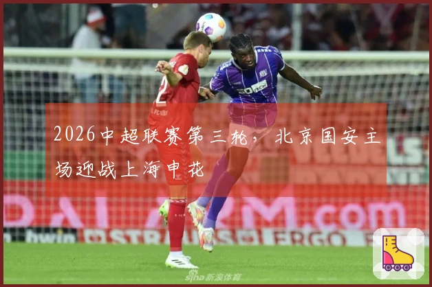 2026中超联赛第三轮，北京国安主场迎战上海申花