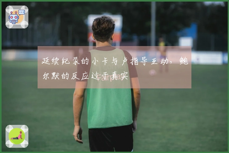 延续纪录的小卡与卢指导互动，鲍尔默的反应过于真实