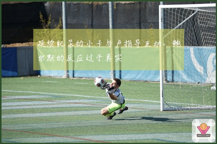 延续纪录的小卡与卢指导互动，鲍尔默的反应过于真实