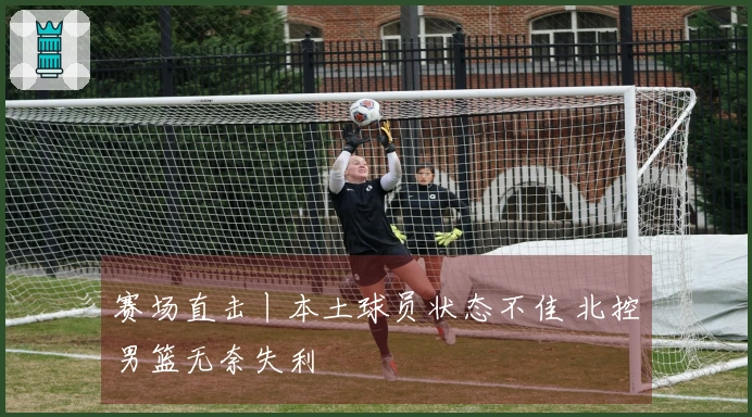 赛场直击丨本土球员状态不佳 北控男篮无奈失利