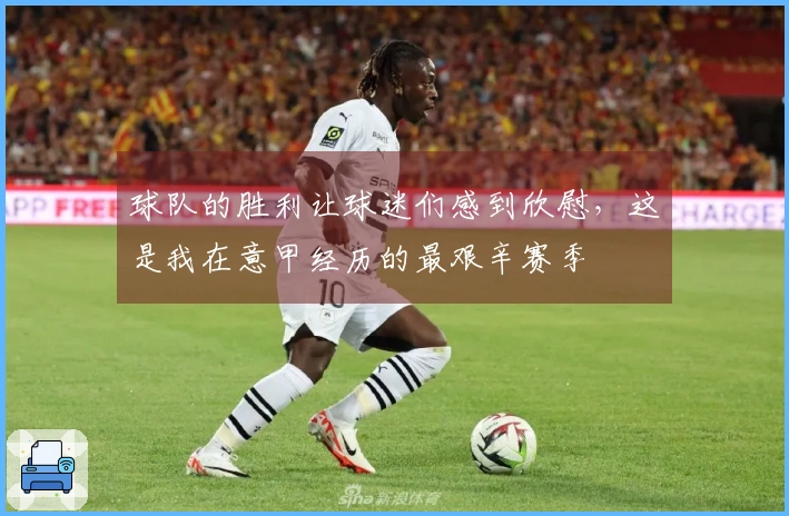 球队的胜利让球迷们感到欣慰，这是我在意甲经历的最艰辛赛季