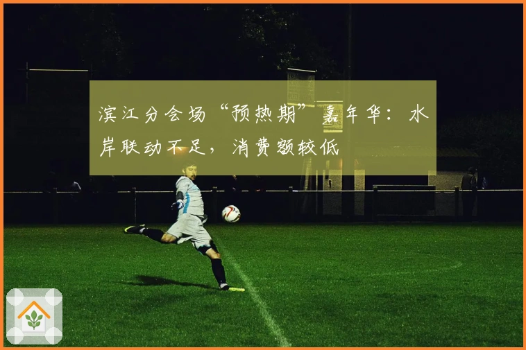 滨江分会场“预热期”嘉年华：水岸联动不足，消费额较低