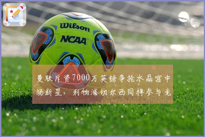 曼联斥资7000万英镑争抢水晶宫中场新星，利物浦切尔西同样参与竞争