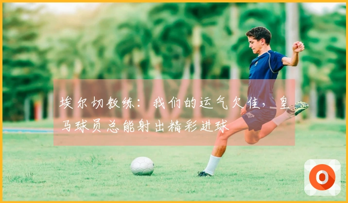 埃尔切教练：我们的运气欠佳，皇马球员总能射出精彩进球