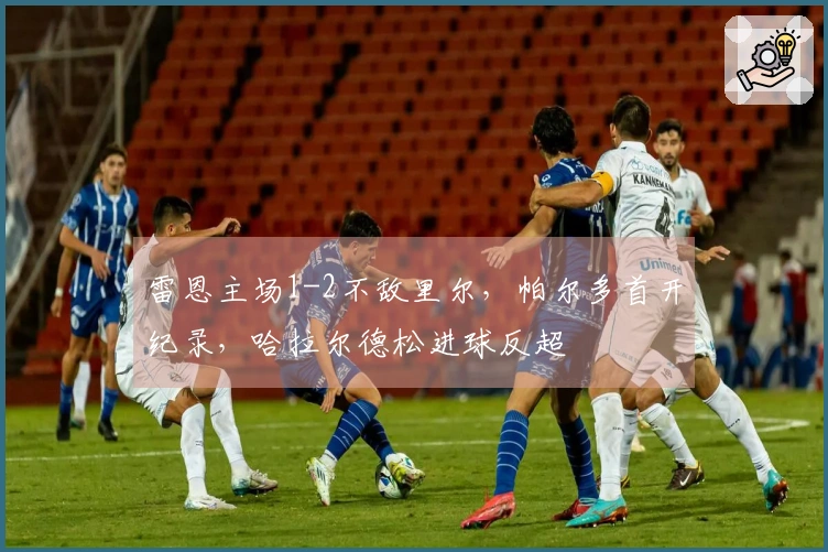 雷恩主场1-2不敌里尔，帕尔多首开纪录，哈拉尔德松进球反超