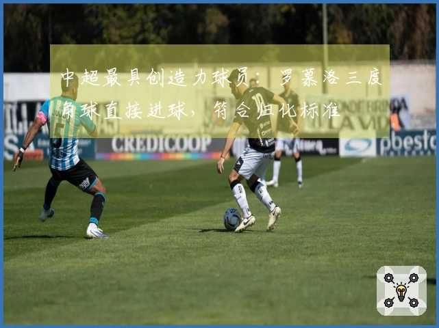 中超最具创造力球员：罗慕洛三度角球直接进球，符合归化标准
