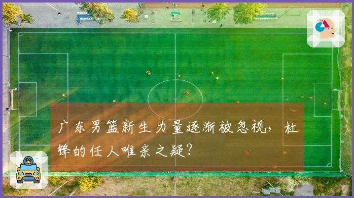 广东男篮新生力量逐渐被忽视，杜锋的任人唯亲之疑？